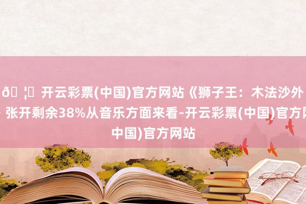 🦄开云彩票(中国)官方网站《狮子王：木法沙外传》张开剩余38%从音乐方面来看-开云彩票(中国)官方网站