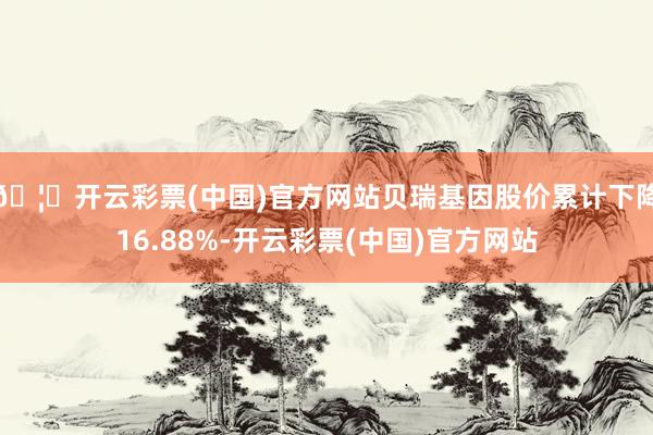 🦄开云彩票(中国)官方网站贝瑞基因股价累计下降16.88%-开云彩票(中国)官方网站