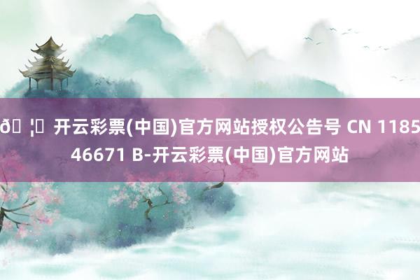 🦄开云彩票(中国)官方网站授权公告号 CN 118546671 B-开云彩票(中国)官方网站