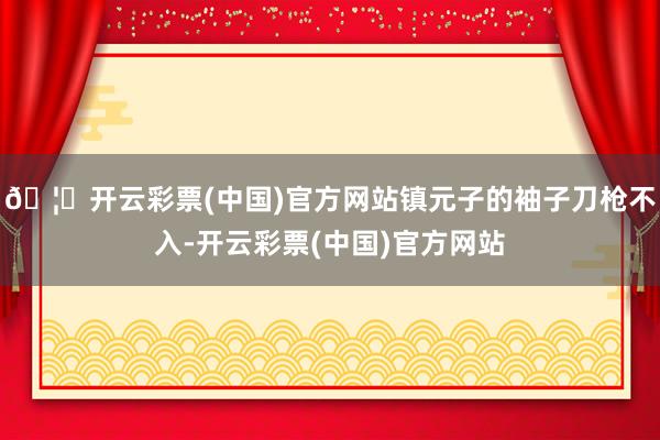 🦄开云彩票(中国)官方网站镇元子的袖子刀枪不入-开云彩票(中国)官方网站