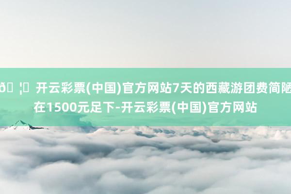 🦄开云彩票(中国)官方网站7天的西藏游团费简陋在1500元足下-开云彩票(中国)官方网站