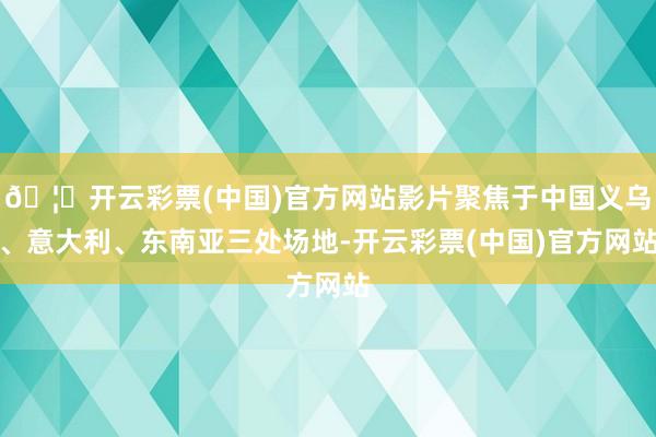 🦄开云彩票(中国)官方网站影片聚焦于中国义乌、意大利、东南亚三处场地-开云彩票(中国)官方网站