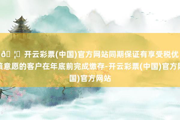 🦄开云彩票(中国)官方网站同期保证有享受税优政策意愿的客户在年底前完成缴存-开云彩票(中国)官方网站