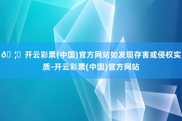 🦄开云彩票(中国)官方网站如发现存害或侵权实质-开云彩票(中国)官方网站