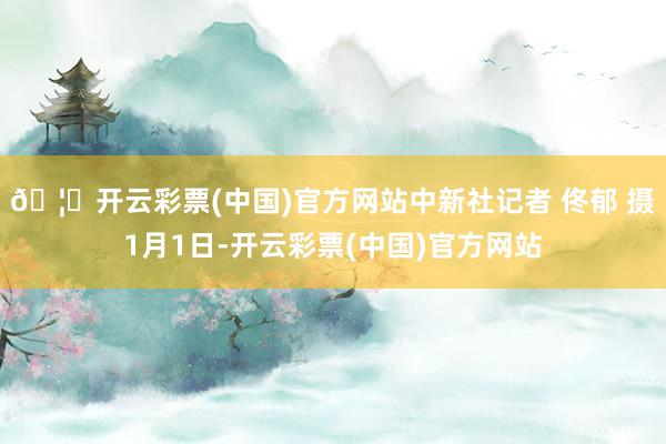 🦄开云彩票(中国)官方网站中新社记者 佟郁 摄1月1日-开云彩票(中国)官方网站