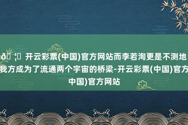 🦄开云彩票(中国)官方网站而李若洵更是不测地发现我方成为了流通两个宇宙的桥梁-开云彩票(中国)官方网站