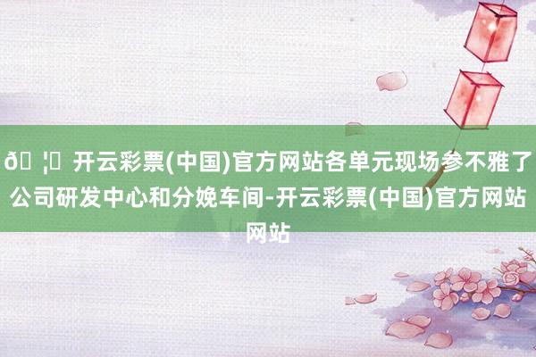 🦄开云彩票(中国)官方网站各单元现场参不雅了公司研发中心和分娩车间-开云彩票(中国)官方网站