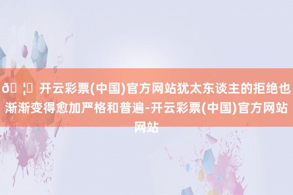 🦄开云彩票(中国)官方网站犹太东谈主的拒绝也渐渐变得愈加严格和普遍-开云彩票(中国)官方网站