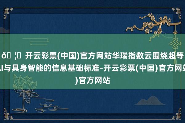 🦄开云彩票(中国)官方网站华瑞指数云围绕超等AI与具身智能的信息基础标准-开云彩票(中国)官方网站