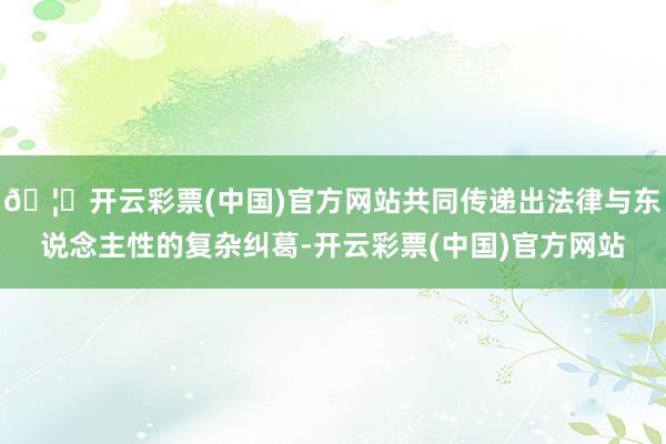 🦄开云彩票(中国)官方网站共同传递出法律与东说念主性的复杂纠葛-开云彩票(中国)官方网站