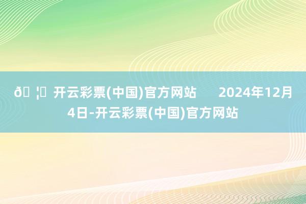 🦄开云彩票(中国)官方网站      2024年12月4日-开云彩票(中国)官方网站