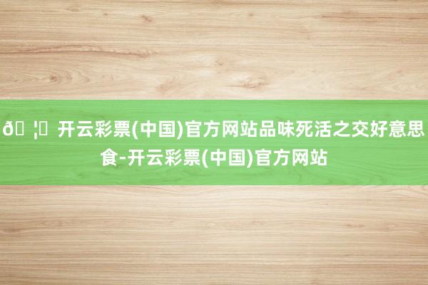 🦄开云彩票(中国)官方网站品味死活之交好意思食-开云彩票(中国)官方网站