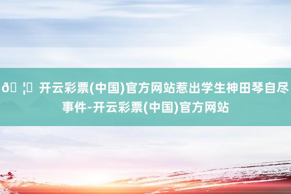 🦄开云彩票(中国)官方网站惹出学生神田琴自尽事件-开云彩票(中国)官方网站