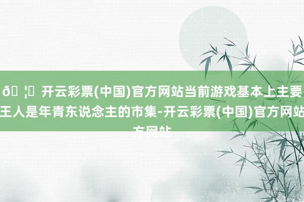 🦄开云彩票(中国)官方网站当前游戏基本上主要王人是年青东说念主的市集-开云彩票(中国)官方网站