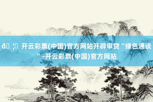 🦄开云彩票(中国)官方网站开辟审贷“绿色通谈”-开云彩票(中国)官方网站