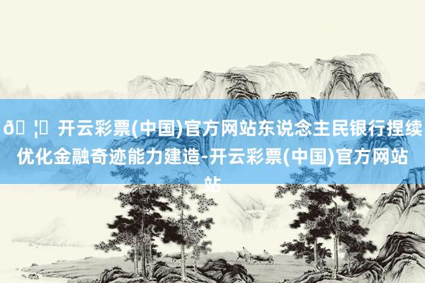 🦄开云彩票(中国)官方网站东说念主民银行捏续优化金融奇迹能力建造-开云彩票(中国)官方网站