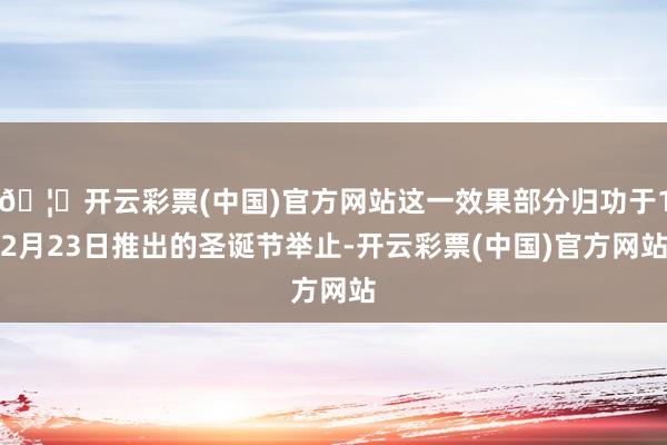 🦄开云彩票(中国)官方网站这一效果部分归功于12月23日推出的圣诞节举止-开云彩票(中国)官方网站