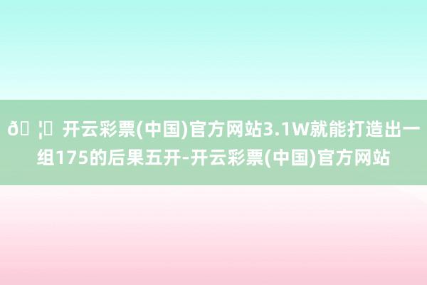 🦄开云彩票(中国)官方网站3.1W就能打造出一组175的后果五开-开云彩票(中国)官方网站