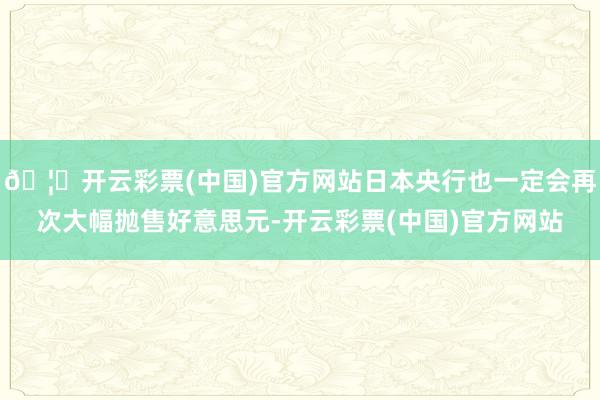 🦄开云彩票(中国)官方网站日本央行也一定会再次大幅抛售好意思元-开云彩票(中国)官方网站