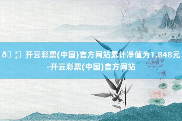 🦄开云彩票(中国)官方网站累计净值为1.848元-开云彩票(中国)官方网站