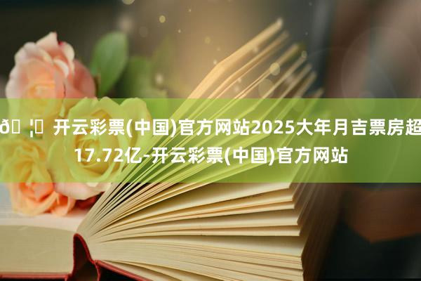 🦄开云彩票(中国)官方网站2025大年月吉票房超17.72亿-开云彩票(中国)官方网站