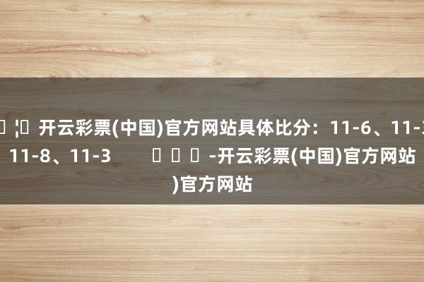 🦄开云彩票(中国)官方网站具体比分：11-6、11-3、11-8、11-3        			-开云彩票(中国)官方网站