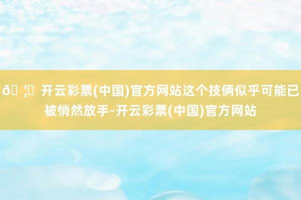 🦄开云彩票(中国)官方网站这个技俩似乎可能已被悄然放手-开云彩票(中国)官方网站