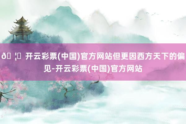 🦄开云彩票(中国)官方网站但更因西方天下的偏见-开云彩票(中国)官方网站