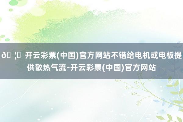 🦄开云彩票(中国)官方网站不错给电机或电板提供散热气流-开云彩票(中国)官方网站