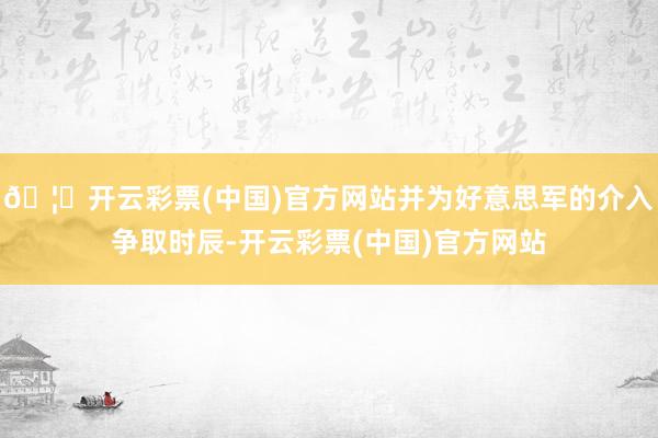 🦄开云彩票(中国)官方网站并为好意思军的介入争取时辰-开云彩票(中国)官方网站