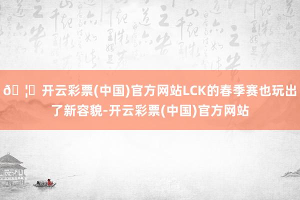 🦄开云彩票(中国)官方网站LCK的春季赛也玩出了新容貌-开云彩票(中国)官方网站