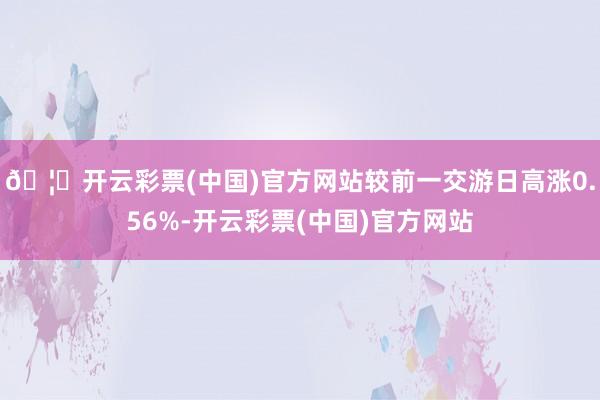 🦄开云彩票(中国)官方网站较前一交游日高涨0.56%-开云彩票(中国)官方网站