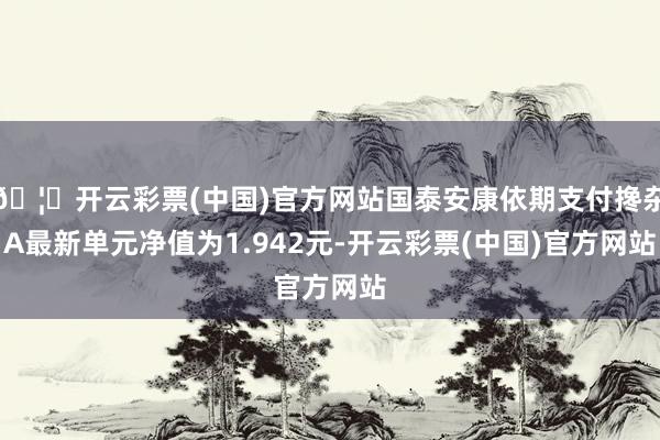 🦄开云彩票(中国)官方网站国泰安康依期支付搀杂A最新单元净值为1.942元-开云彩票(中国)官方网站