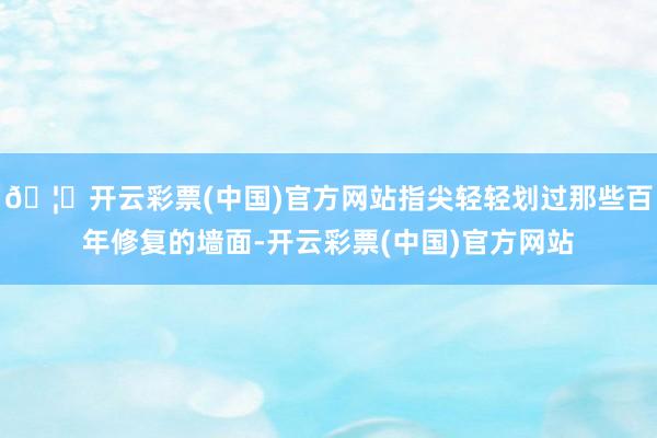 🦄开云彩票(中国)官方网站指尖轻轻划过那些百年修复的墙面-开云彩票(中国)官方网站