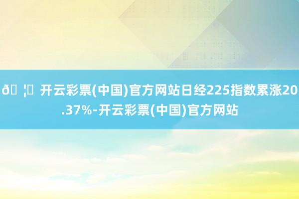 🦄开云彩票(中国)官方网站日经225指数累涨20.37%-开云彩票(中国)官方网站