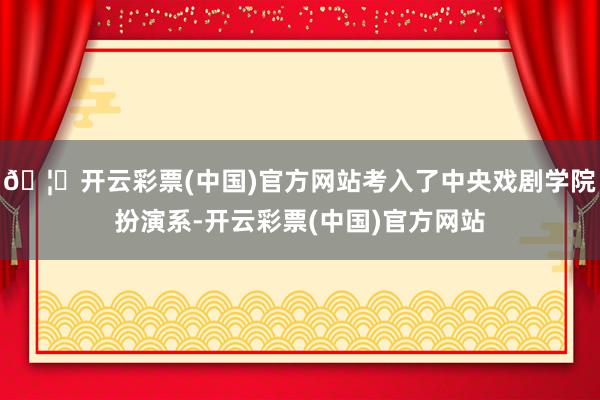 🦄开云彩票(中国)官方网站考入了中央戏剧学院扮演系-开云彩票(中国)官方网站