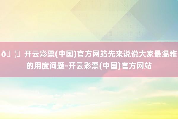 🦄开云彩票(中国)官方网站先来说说大家最温雅的用度问题-开云彩票(中国)官方网站