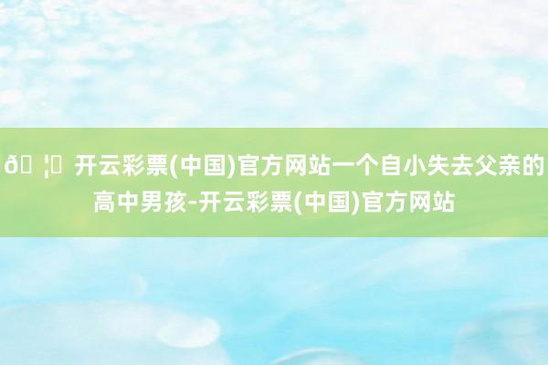 🦄开云彩票(中国)官方网站一个自小失去父亲的高中男孩-开云彩票(中国)官方网站