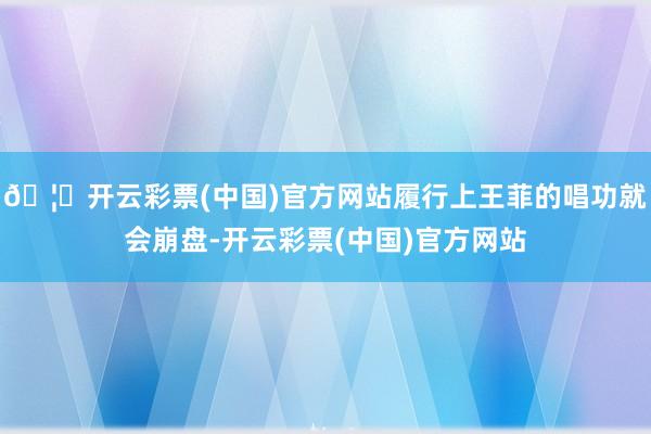 🦄开云彩票(中国)官方网站履行上王菲的唱功就会崩盘-开云彩票(中国)官方网站