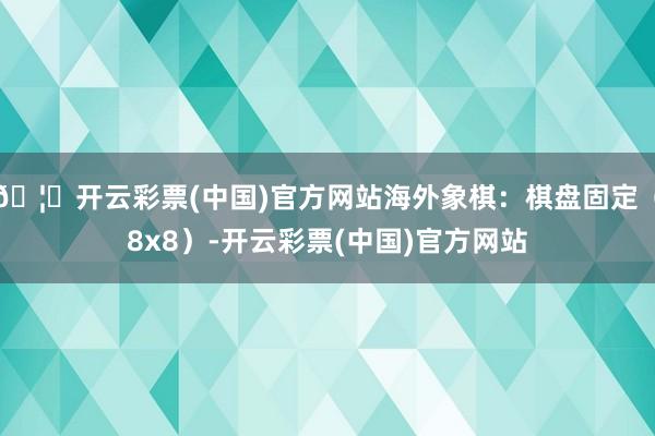 🦄开云彩票(中国)官方网站海外象棋：棋盘固定（8x8）-开云彩票(中国)官方网站