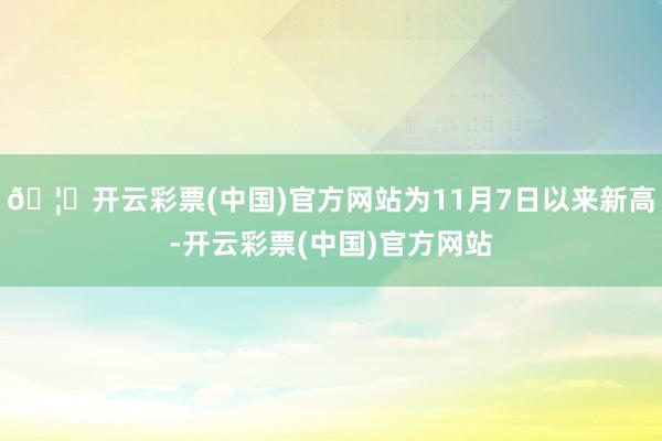 🦄开云彩票(中国)官方网站为11月7日以来新高-开云彩票(中国)官方网站