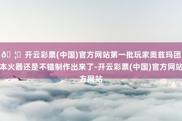 🦄开云彩票(中国)官方网站第一批玩家奥兹玛团本火器还是不错制作出来了-开云彩票(中国)官方网站