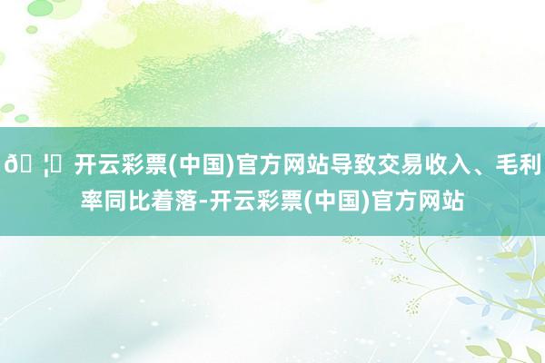 🦄开云彩票(中国)官方网站导致交易收入、毛利率同比着落-开云彩票(中国)官方网站