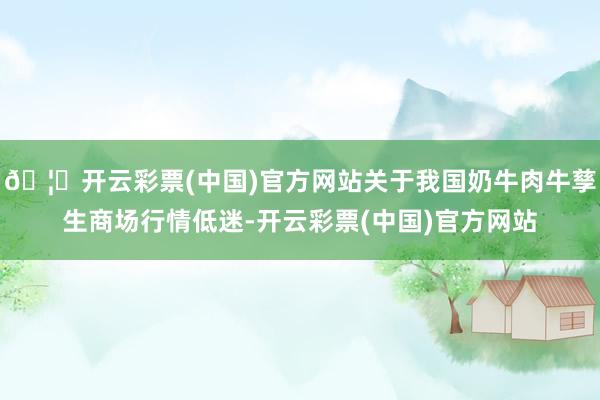 🦄开云彩票(中国)官方网站关于我国奶牛肉牛孳生商场行情低迷-开云彩票(中国)官方网站