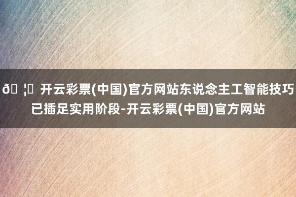 🦄开云彩票(中国)官方网站东说念主工智能技巧已插足实用阶段-开云彩票(中国)官方网站