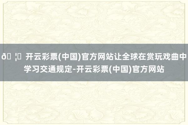 🦄开云彩票(中国)官方网站让全球在赏玩戏曲中学习交通规定-开云彩票(中国)官方网站