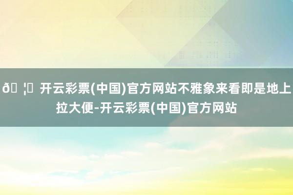 🦄开云彩票(中国)官方网站不雅象来看即是地上拉大便-开云彩票(中国)官方网站