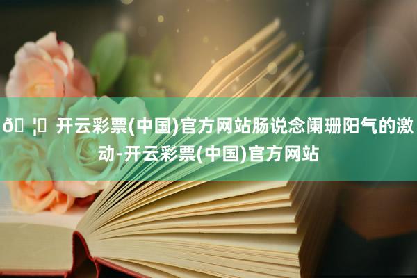 🦄开云彩票(中国)官方网站肠说念阑珊阳气的激动-开云彩票(中国)官方网站