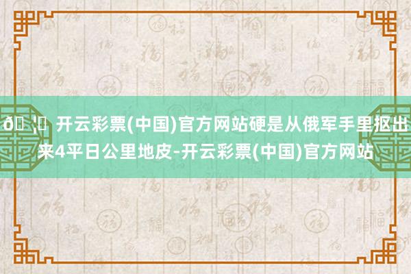 🦄开云彩票(中国)官方网站硬是从俄军手里抠出来4平日公里地皮-开云彩票(中国)官方网站