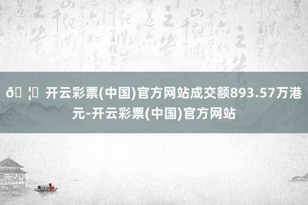 🦄开云彩票(中国)官方网站成交额893.57万港元-开云彩票(中国)官方网站